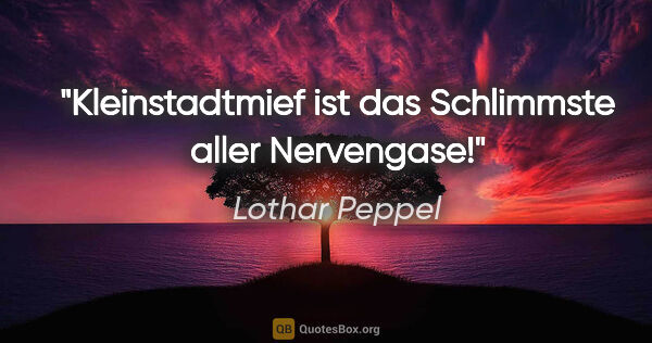 Lothar Peppel Zitat: "Kleinstadtmief ist das Schlimmste aller Nervengase!"