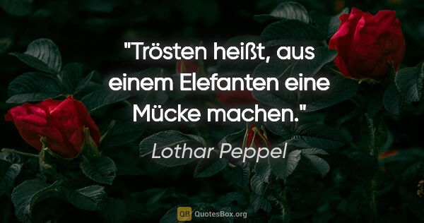 Lothar Peppel Zitat: "Trösten heißt, aus einem Elefanten eine Mücke machen."