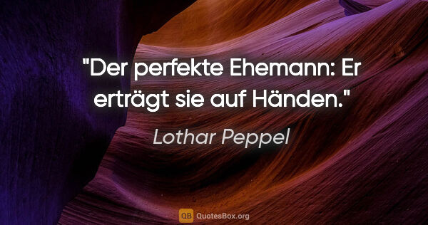 Lothar Peppel Zitat: "Der perfekte Ehemann: Er erträgt sie auf Händen."