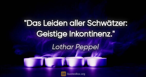 Lothar Peppel Zitat: "Das Leiden aller Schwätzer: Geistige Inkontinenz."