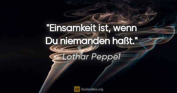 Lothar Peppel Zitat: "Einsamkeit ist, wenn Du niemanden haßt."