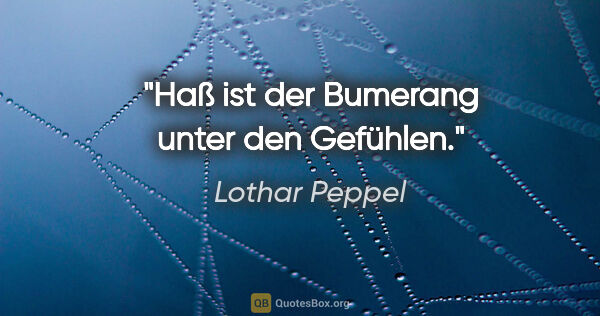 Lothar Peppel Zitat: "Haß ist der Bumerang unter den Gefühlen."