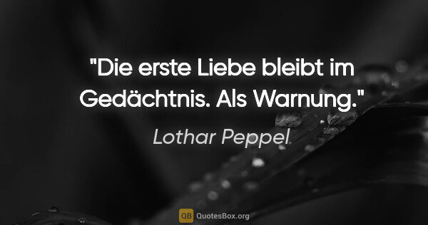 Lothar Peppel Zitat: "Die erste Liebe bleibt im Gedächtnis. Als Warnung."