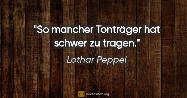 Lothar Peppel Zitat: "So mancher Tonträger hat schwer zu tragen."