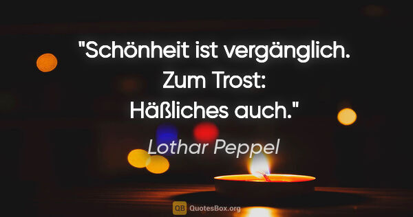 Lothar Peppel Zitat: "Schönheit ist vergänglich.
Zum Trost: Häßliches auch."