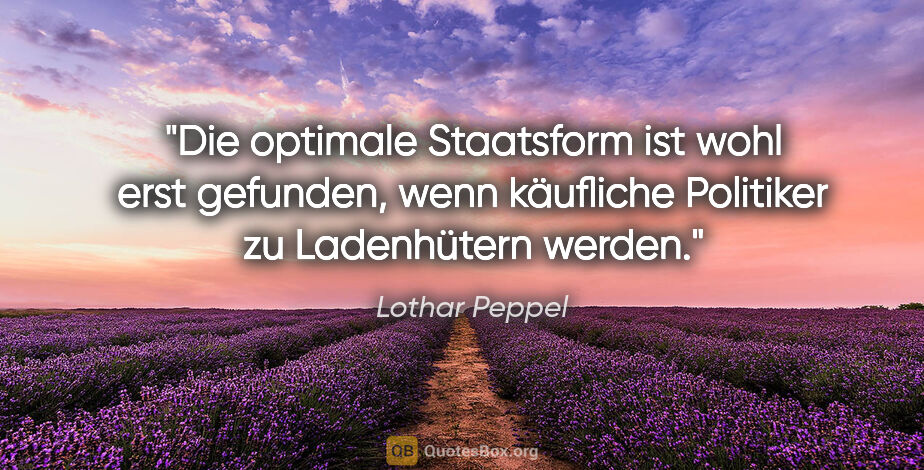 Lothar Peppel Zitat: "Die optimale Staatsform ist wohl erst gefunden, wenn käufliche..."