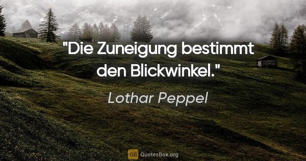 Lothar Peppel Zitat: "Die Zuneigung bestimmt den Blickwinkel."