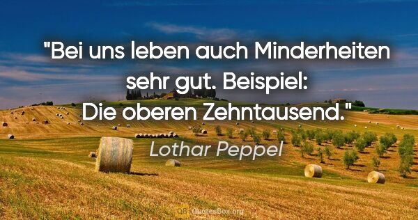 Lothar Peppel Zitat: "Bei uns leben auch Minderheiten sehr gut. Beispiel: Die oberen..."