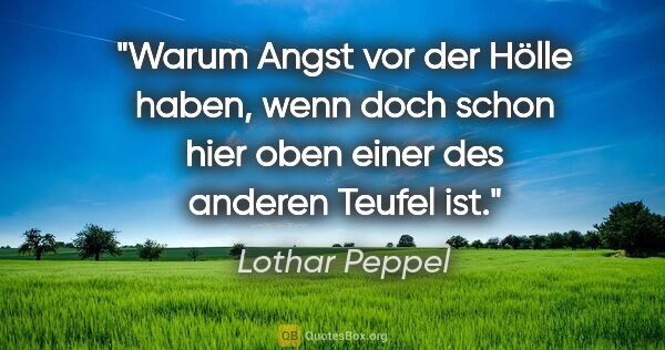 Lothar Peppel Zitat: "Warum Angst vor der Hölle haben, wenn doch schon hier oben..."