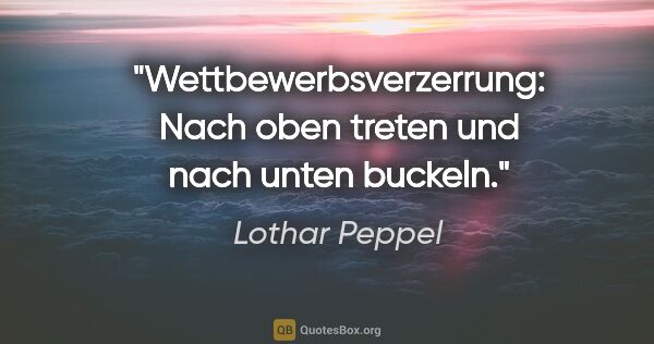 Lothar Peppel Zitat: "Wettbewerbsverzerrung: Nach oben treten und nach unten buckeln."