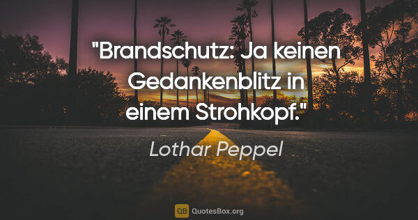 Lothar Peppel Zitat: "Brandschutz: Ja keinen Gedankenblitz in einem Strohkopf."