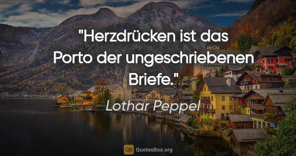 Lothar Peppel Zitat: "Herzdrücken ist das Porto der ungeschriebenen Briefe."