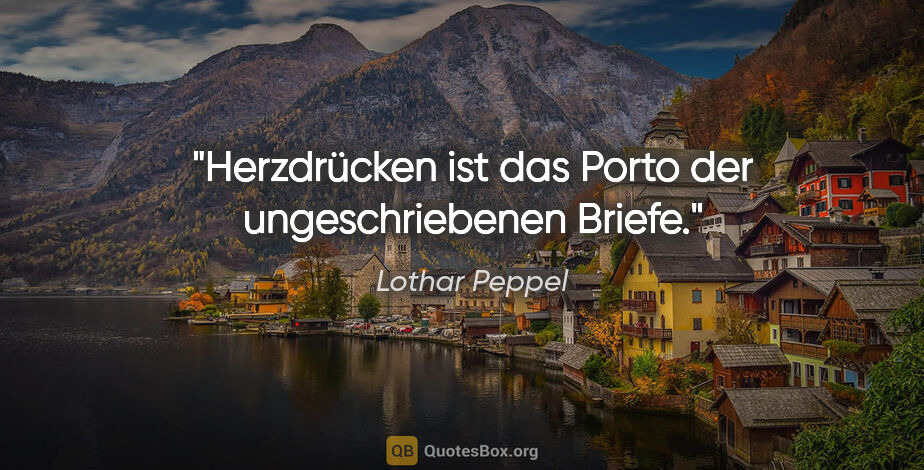 Lothar Peppel Zitat: "Herzdrücken ist das Porto der ungeschriebenen Briefe."