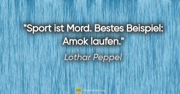 Lothar Peppel Zitat: "Sport ist Mord. Bestes Beispiel: Amok laufen."