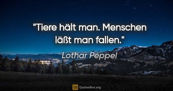 Lothar Peppel Zitat: "Tiere hält man. Menschen läßt man fallen."