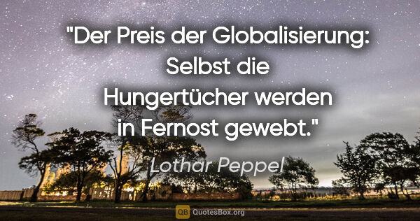 Lothar Peppel Zitat: "Der Preis der Globalisierung:
Selbst die Hungertücher werden..."