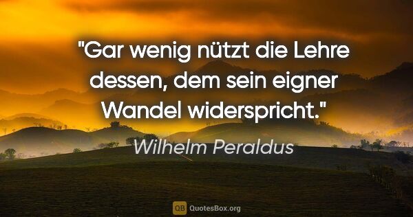 Wilhelm Peraldus Zitat: "Gar wenig nützt die Lehre dessen, dem sein eigner Wandel..."