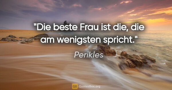 Perikles Zitat: "Die beste Frau ist die, die am wenigsten spricht."