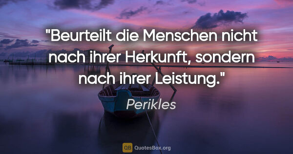 Perikles Zitat: "Beurteilt die Menschen nicht nach ihrer Herkunft, sondern nach..."