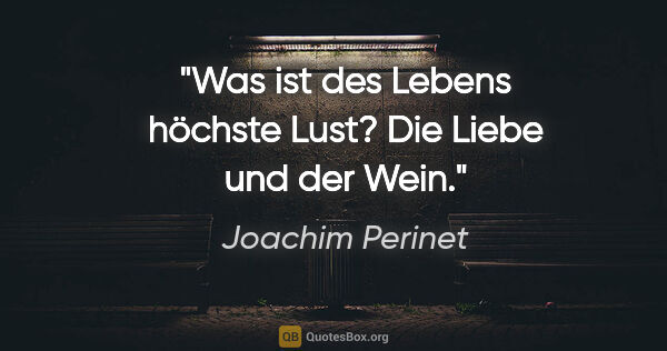 Joachim Perinet Zitat: "Was ist des Lebens höchste Lust?
Die Liebe und der Wein."