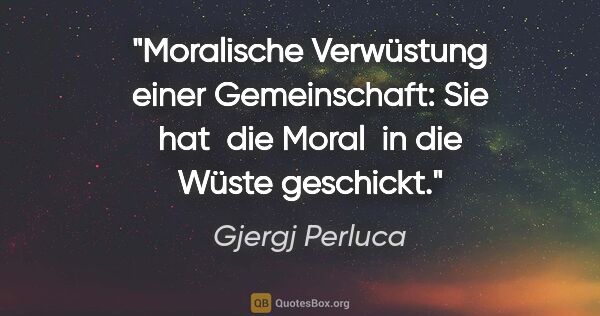 Gjergj Perluca Zitat: "Moralische Verwüstung einer Gemeinschaft: Sie hat  die Moral ..."