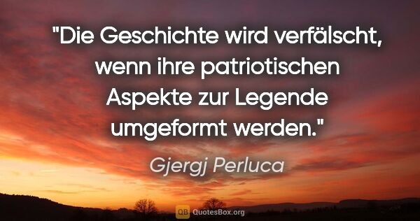 Gjergj Perluca Zitat: "Die Geschichte wird verfälscht, wenn ihre patriotischen..."