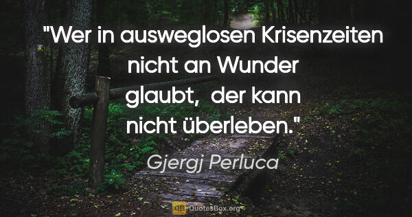 Gjergj Perluca Zitat: "Wer in ausweglosen Krisenzeiten nicht an Wunder glaubt, 
der..."