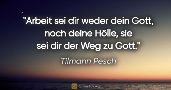 Tilmann Pesch Zitat: "Arbeit sei dir weder dein Gott, noch deine Hölle, sie sei dir..."