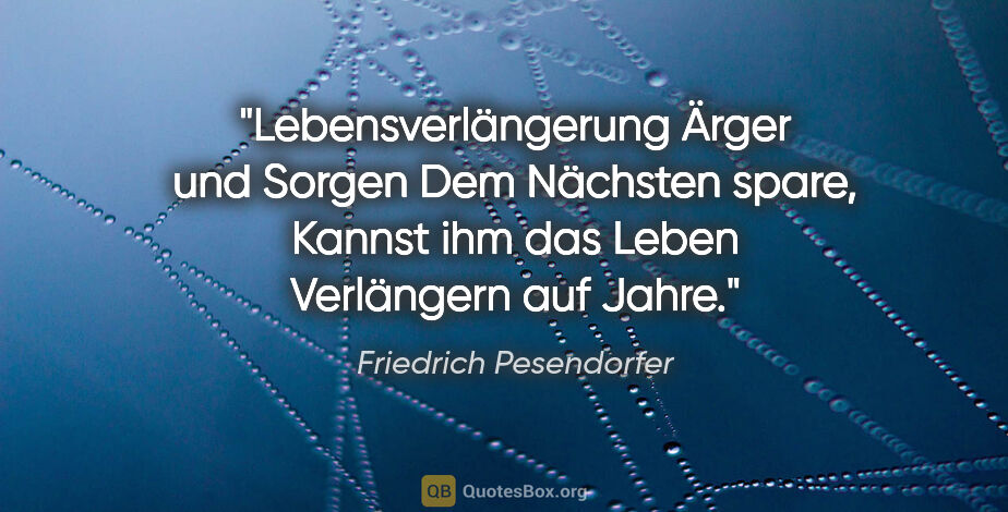 Friedrich Pesendorfer Zitat: "Lebensverlängerung
Ärger und Sorgen
Dem Nächsten spare,
Kannst..."