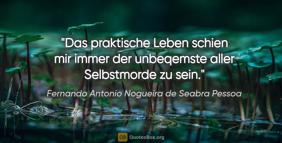 Fernando Antonio Nogueira de Seabra Pessoa Zitat: "Das praktische Leben schien mir immer der unbeqemste aller..."