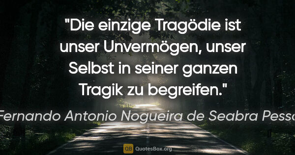 Fernando Antonio Nogueira de Seabra Pessoa Zitat: "Die einzige Tragödie ist unser Unvermögen,
unser Selbst in..."