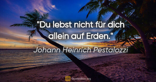 Johann Heinrich Pestalozzi Zitat: "Du lebst nicht für dich allein auf Erden."