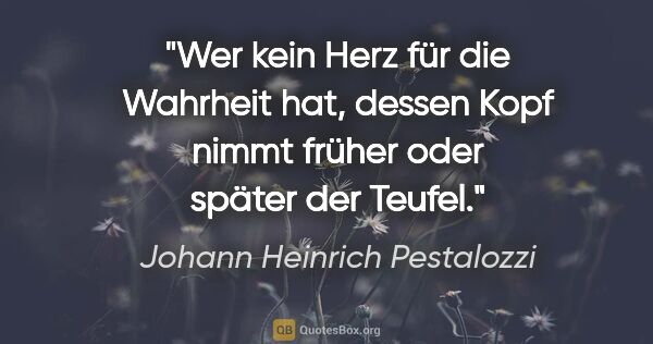 Johann Heinrich Pestalozzi Zitat: "Wer kein Herz für die Wahrheit hat, dessen Kopf nimmt früher..."