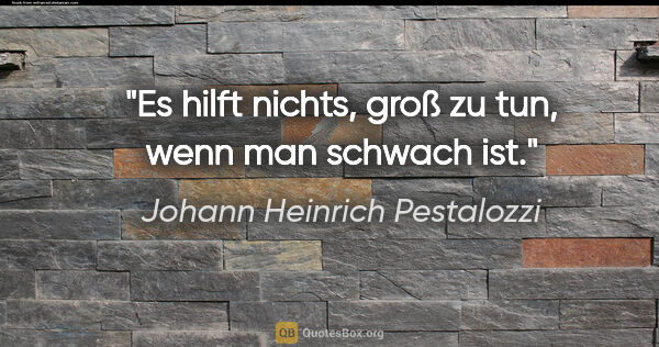Johann Heinrich Pestalozzi Zitat: "Es hilft nichts, groß zu tun, wenn man schwach ist."