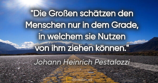Johann Heinrich Pestalozzi Zitat: "Die Großen schätzen den Menschen nur in dem Grade, in welchem..."