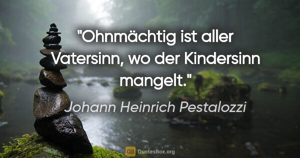 Johann Heinrich Pestalozzi Zitat: "Ohnmächtig ist aller Vatersinn, wo der Kindersinn mangelt."