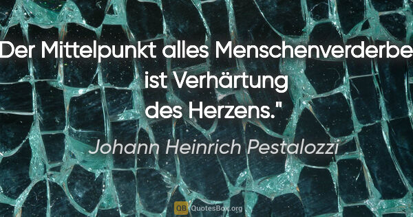 Johann Heinrich Pestalozzi Zitat: "Der Mittelpunkt alles Menschenverderbens 
ist Verhärtung des..."
