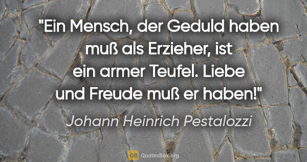 Johann Heinrich Pestalozzi Zitat: "Ein Mensch, der Geduld haben muß als Erzieher, ist ein armer..."
