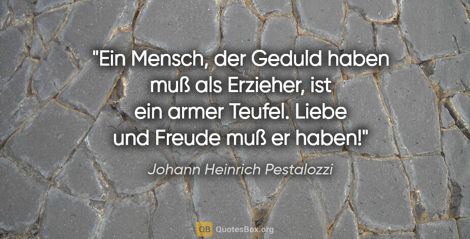 Johann Heinrich Pestalozzi Zitat: "Ein Mensch, der Geduld haben muß als Erzieher, ist ein armer..."