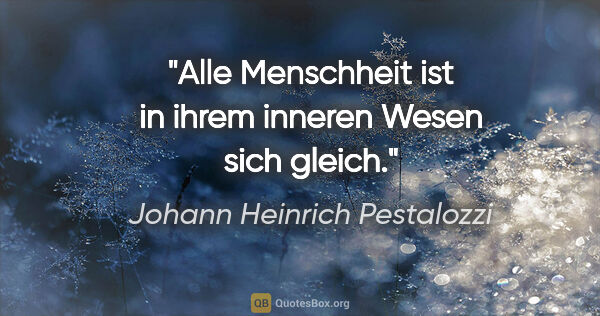 Johann Heinrich Pestalozzi Zitat: "Alle Menschheit ist in ihrem inneren Wesen sich gleich."