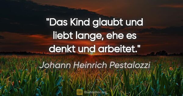 Johann Heinrich Pestalozzi Zitat: "Das Kind glaubt und liebt lange, ehe es denkt und arbeitet."
