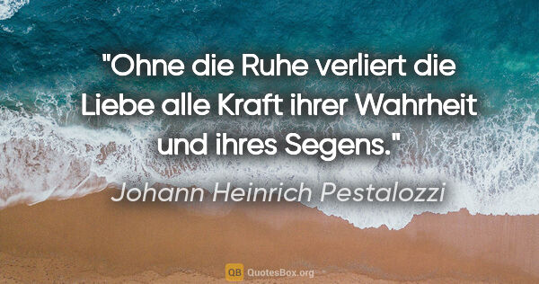 Johann Heinrich Pestalozzi Zitat: "Ohne die Ruhe verliert die Liebe alle Kraft ihrer Wahrheit und..."