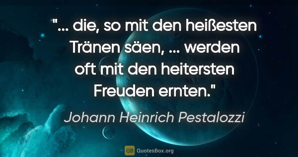 Johann Heinrich Pestalozzi Zitat: " die, so mit den heißesten Tränen säen, ... werden oft mit den..."