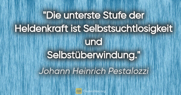 Johann Heinrich Pestalozzi Zitat: "Die unterste Stufe der Heldenkraft ist Selbstsuchtlosigkeit..."