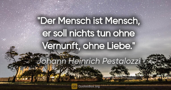 Johann Heinrich Pestalozzi Zitat: "Der Mensch ist Mensch, er soll nichts tun
ohne Vernunft, ohne..."