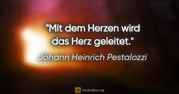 Johann Heinrich Pestalozzi Zitat: "Mit dem Herzen wird das Herz geleitet."