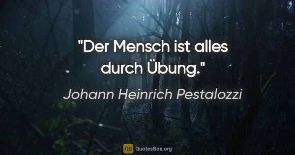 Johann Heinrich Pestalozzi Zitat: "Der Mensch ist alles durch Übung."