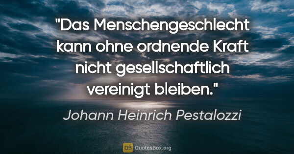 Johann Heinrich Pestalozzi Zitat: "Das Menschengeschlecht kann ohne ordnende Kraft
nicht..."