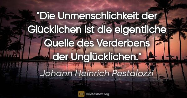 Johann Heinrich Pestalozzi Zitat: "Die Unmenschlichkeit der Glücklichen ist die eigentliche..."