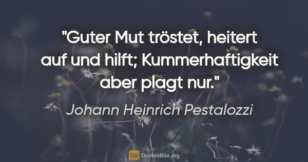 Johann Heinrich Pestalozzi Zitat: "Guter Mut tröstet, heitert auf und hilft;
Kummerhaftigkeit..."